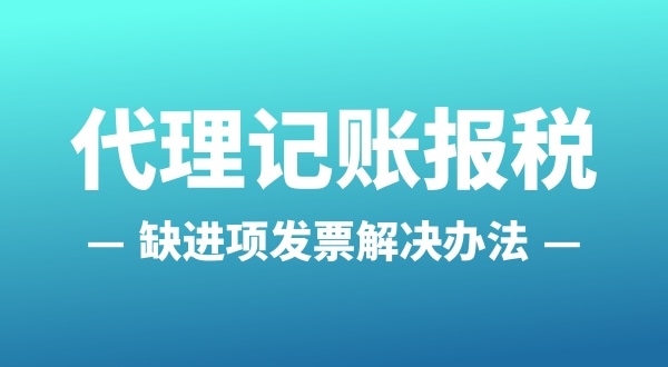 為什么會(huì)缺進(jìn)項(xiàng)發(fā)票？怎么解決（公司缺進(jìn)項(xiàng)發(fā)票怎么辦）