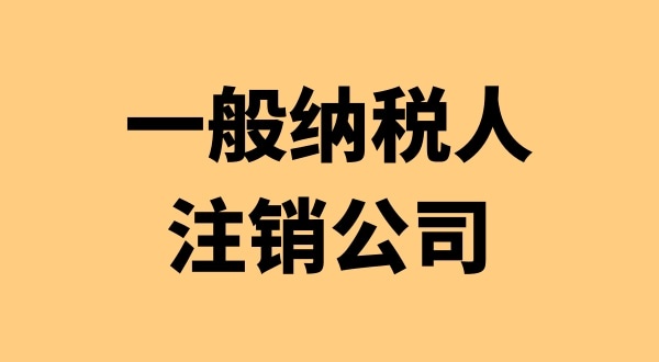 注銷(xiāo)一般納稅人公司有哪些流程（想注銷(xiāo)一般納稅人公司要怎么辦理）