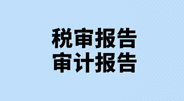 什么是稅審報告？什么是審計報告？稅審報告和審計報告有哪些區(qū)別？