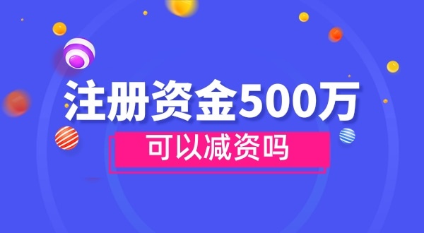 注冊資金500萬能減資嗎？減資需要哪些資料和流程