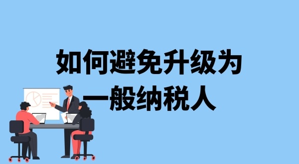 小規(guī)模納稅人升級(jí)一般納稅人需要什么條件？可以避免成為一般納稅人嗎