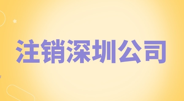 注銷深圳公司怎么辦理？需要什么資料和流程？