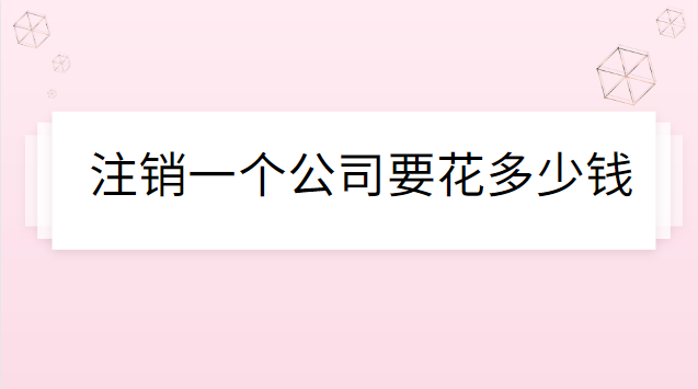 注銷公司代辦一般多少錢(注銷一個(gè)公司需要花多少錢)