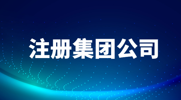 注冊(cè)集團(tuán)公司需要什么條件和費(fèi)用(東莞注冊(cè)集團(tuán)公司需要什么條件)