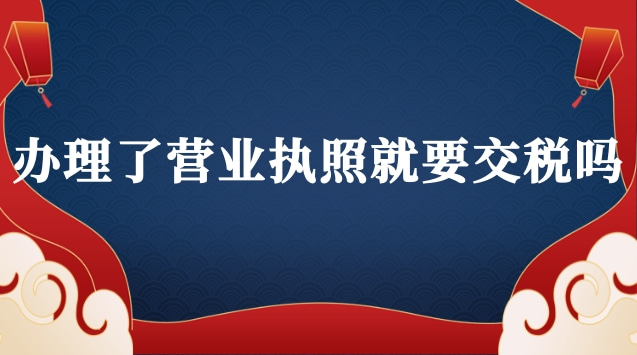 已經(jīng)辦理營業(yè)執(zhí)照要交稅嗎(抖音辦理營業(yè)執(zhí)照要交稅嗎)