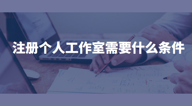 注冊(cè)個(gè)人工作室需要哪些手續(xù)(注冊(cè)個(gè)體工作室需要什么條件)