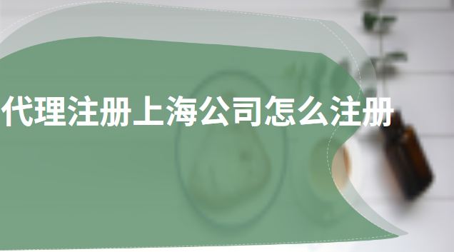 上海代理公司注冊(cè)怎么操作(上海代理注冊(cè)公司具體流程)