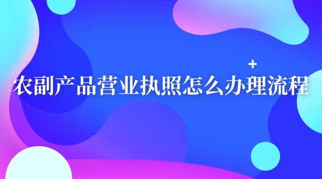 實(shí)體農(nóng)副產(chǎn)品的營(yíng)業(yè)執(zhí)照怎么辦理(農(nóng)副產(chǎn)品營(yíng)業(yè)執(zhí)照辦理流程及材料)