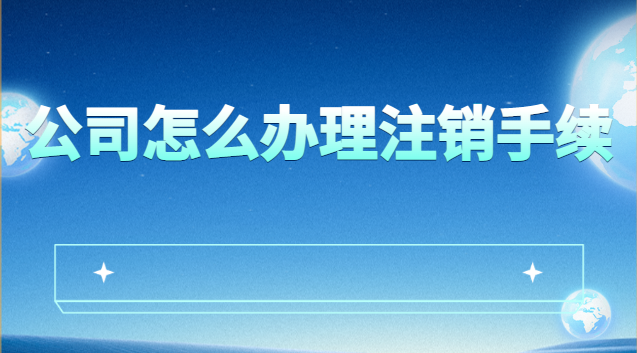 公司怎么辦理注銷手續(xù)最快(公司如何辦理注銷手續(xù))