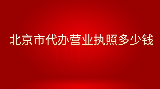 北京代辦個(gè)體營業(yè)執(zhí)照的費(fèi)用(北京哪里有營業(yè)執(zhí)照代辦費(fèi)用多少)