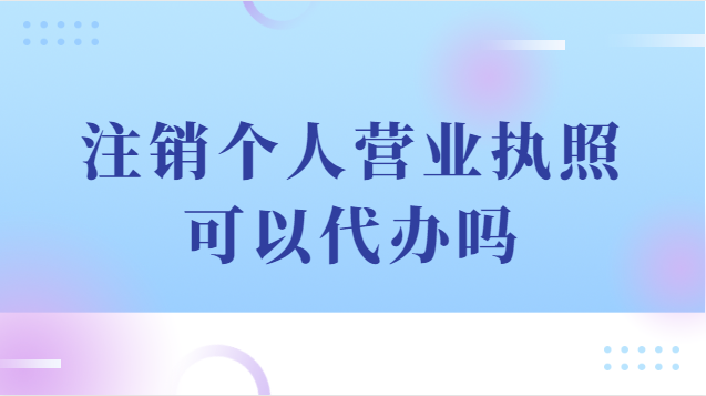 注銷個人營業(yè)執(zhí)照可以代辦嗎