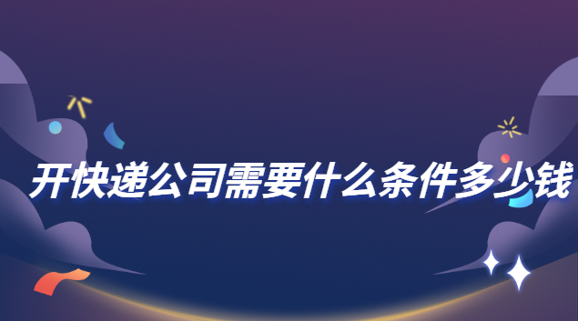 加盟快遞公司需要什么條件(開快遞公司需要什么條件和手續(xù))