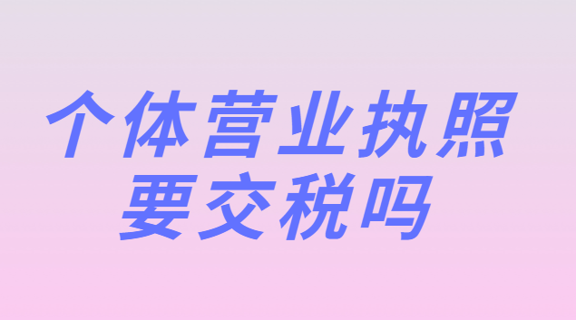 個(gè)體營業(yè)執(zhí)照要交稅嗎