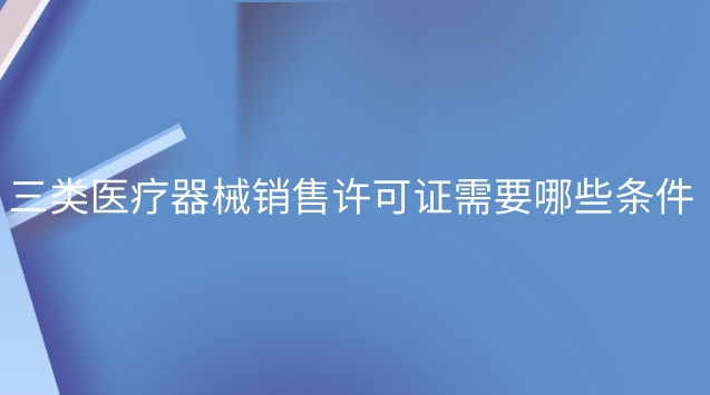 三類醫(yī)療器械銷售許可證需要哪些條件