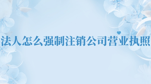 法人怎么強(qiáng)制注銷公司營業(yè)執(zhí)照