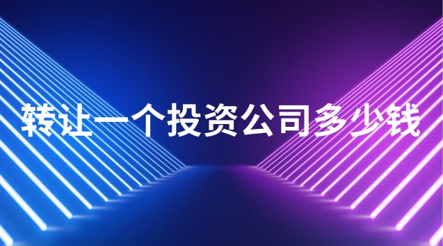 投資公司轉(zhuǎn)讓費(fèi)用多少(轉(zhuǎn)讓開(kāi)辦10年的公司多少錢)