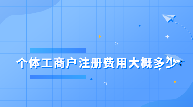 個體工商戶注冊費用大概多少(個體工商戶注冊費用是多少)