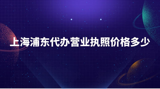 浦東新區(qū)代辦營(yíng)業(yè)執(zhí)照需要多少錢(qián)(浦東新區(qū)代辦營(yíng)業(yè)執(zhí)照收費(fèi)標(biāo)準(zhǔn))