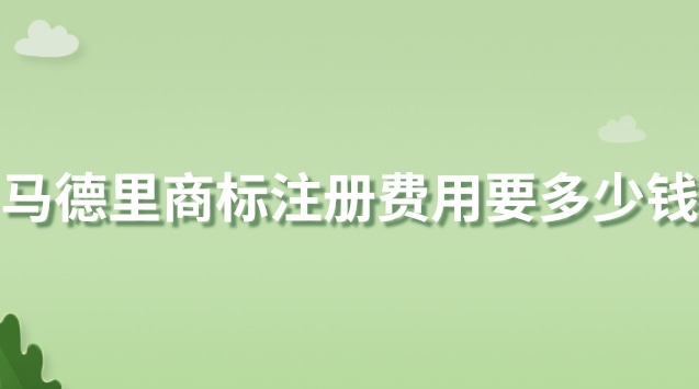 馬德里商標(biāo)注冊費用要多少錢(馬德里商標(biāo)注冊平均多少錢一件)