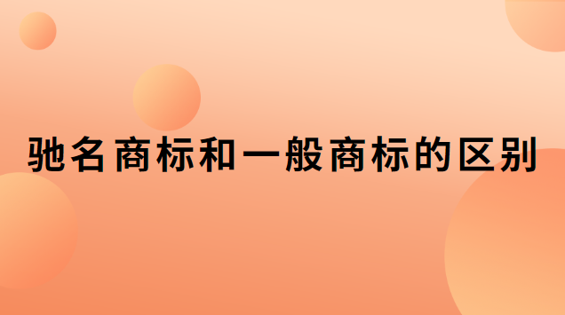 馳名商標(biāo)和一般商標(biāo)的區(qū)別是什么(馳名商標(biāo)和普通商標(biāo)區(qū)別)