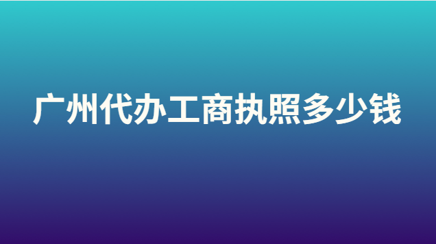 廣州代辦營(yíng)業(yè)執(zhí)照大概要多少錢(代辦注冊(cè)廣州工商執(zhí)照多少錢)