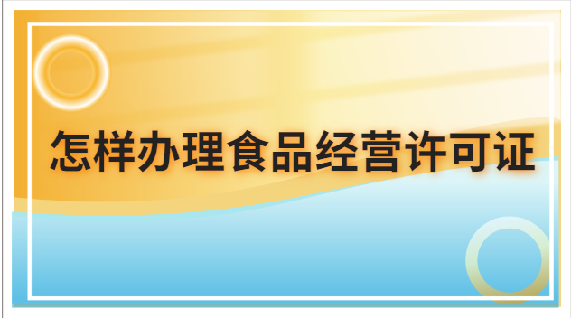 怎樣辦理食品經(jīng)營許可證(怎么申請(qǐng)辦理食品經(jīng)營許可證)