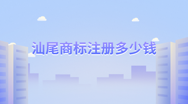 汕尾商標(biāo)注冊一般多少錢(汕尾商標(biāo)注冊申請登記多少錢)