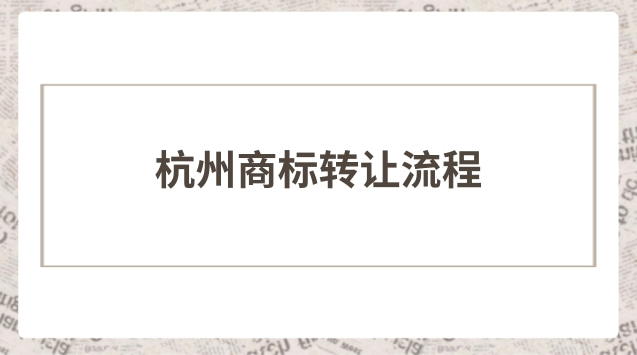 杭州商標轉讓流程步驟(專業(yè)杭州商標轉讓流程)