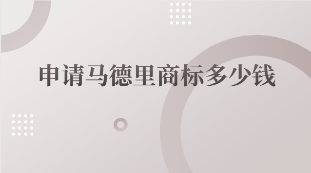 注冊(cè)馬德里商標(biāo)多少錢(申請(qǐng)一個(gè)馬德里商標(biāo)多少錢)