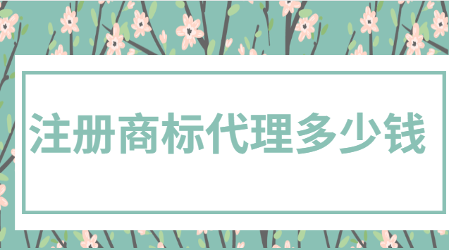 注冊(cè)商標(biāo)代理多少錢(現(xiàn)在注冊(cè)一個(gè)商標(biāo)一般多少錢)