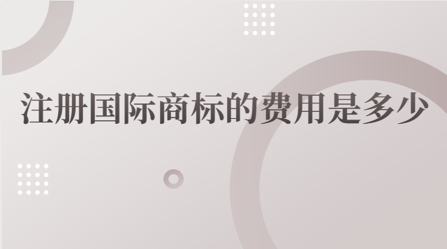 國(guó)際商標(biāo)注冊(cè)費(fèi)用是多少(國(guó)際商標(biāo)注冊(cè)要多少錢)