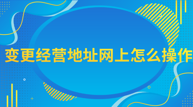 變更經(jīng)營(yíng)地址網(wǎng)上怎么操作