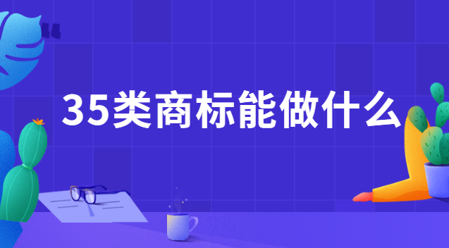 35類(lèi)商標(biāo)都能干什么(注冊(cè)35類(lèi)商標(biāo)費(fèi)用)