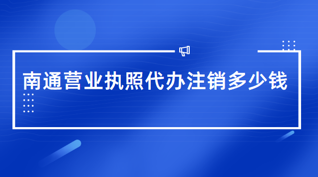 南通營業(yè)執(zhí)照代辦注銷多少錢