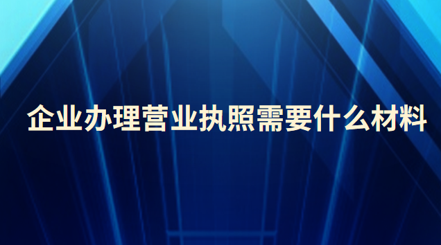 企業(yè)辦理營業(yè)執(zhí)照需要什么材料