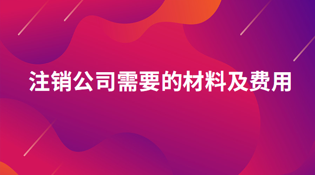 注銷公司需要什么手續(xù)和費用(注銷公司需要什么資料流程及費用)