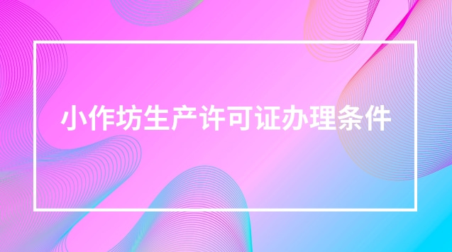 小作坊生產(chǎn)許可證辦理條件