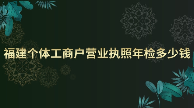 福建個體工商戶營業(yè)執(zhí)照年檢多少錢