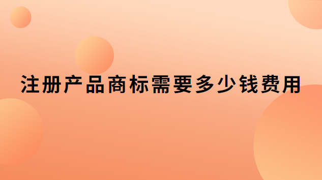 注冊產(chǎn)品商標(biāo)需要多少錢費用