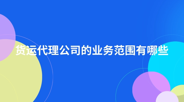 貨運代理公司的業(yè)務(wù)范圍有哪些(貨運代理公司經(jīng)營哪些業(yè)務(wù))