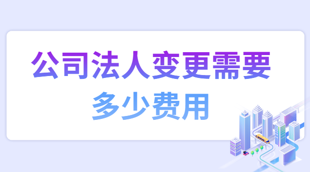 公司法人變更需要多少手續(xù)費(公司法人變更需要收取多少費用)