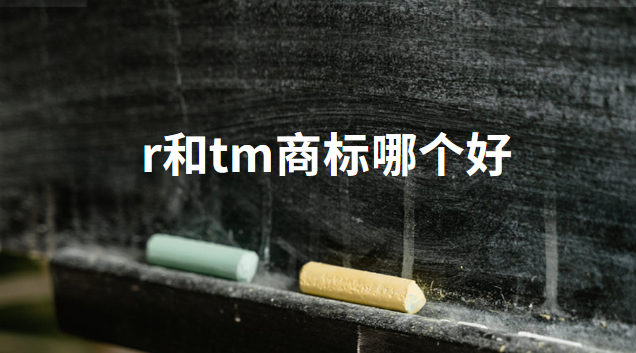 r和tm商標哪種質(zhì)量好(商標有r或者tm)