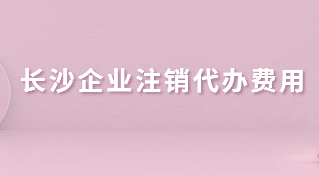 長沙企業(yè)注銷代辦費用