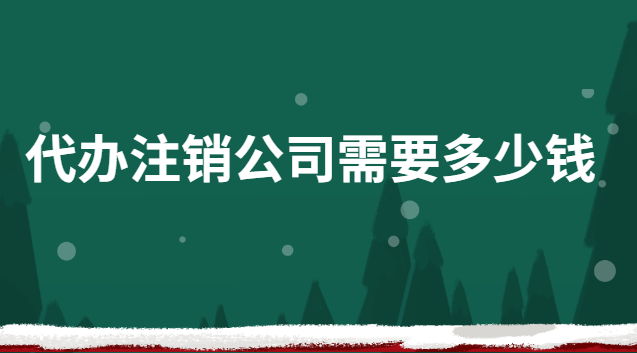 代辦公司注銷需要多少錢(快速注銷公司代辦報(bào)價(jià))