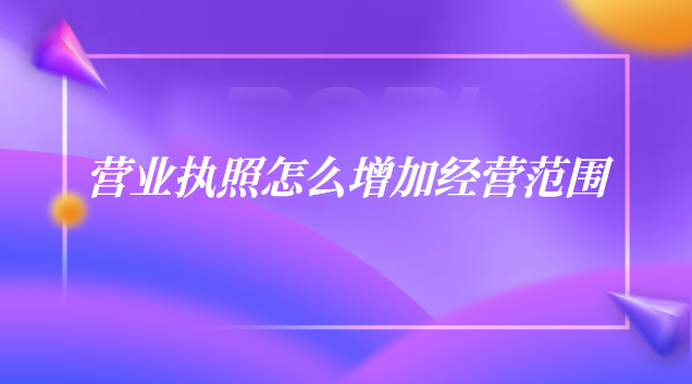 個體戶營業(yè)執(zhí)照怎么增加經營范圍(營業(yè)執(zhí)照上如何增加經營范圍)