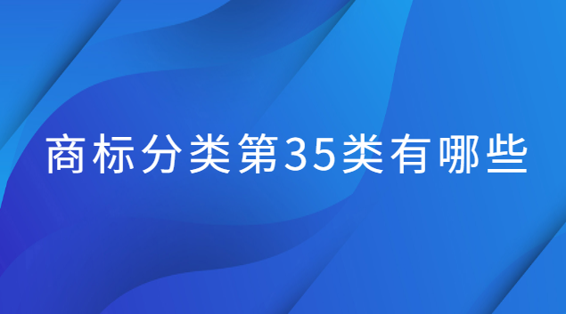 商標(biāo)第35類應(yīng)該怎么選(商標(biāo)35類都包括哪些類別)