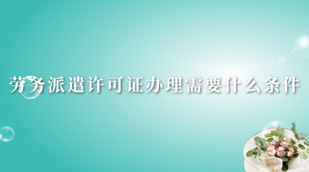 勞務(wù)派遣許可證辦理需要什么條件