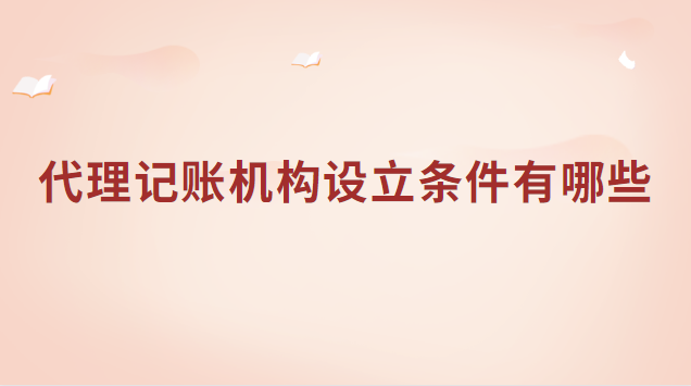 代理記賬機(jī)構(gòu)設(shè)立條件有哪些(公司代理記賬注冊需要什么條件)