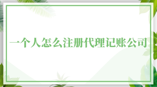 如何注冊一家代理記賬公司(一個人可以注冊代理記賬公司嗎)