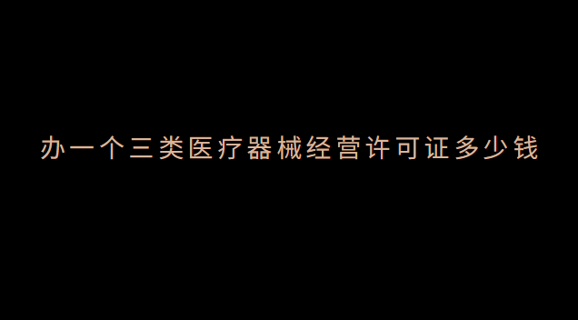 辦醫(yī)療器械經(jīng)營(yíng)許可證需要多少錢(醫(yī)療器械經(jīng)營(yíng)許可證3類包含2類么)